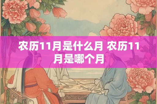 农历11月是什么月 农历11月是哪个月 农历11月是什么月 农历11月是哪个月