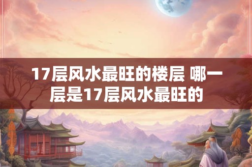 17层风水最旺的楼层 哪一层是17层风水最旺的