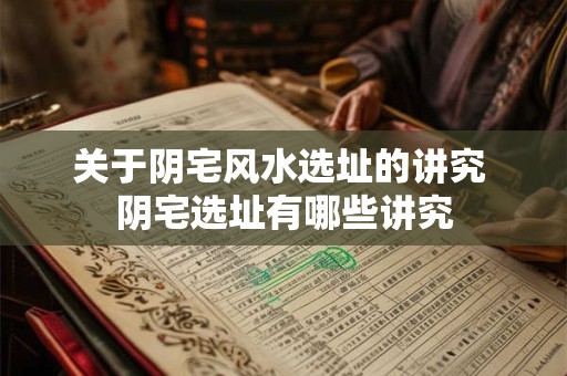 关于阴宅风水选址的讲究 阴宅选址有哪些讲究 关于阴宅风水选址的讲究 阴宅选址有哪些讲究