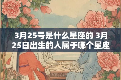 3月25号是什么星座的 3月25日出生的人属于哪个星座 3月25号是什么星座的 3月25日出生的人属于哪个星座