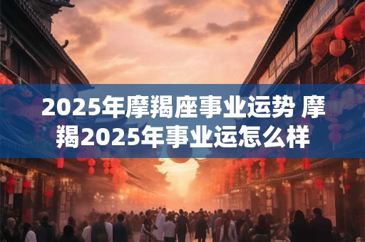 2025年摩羯座事业运势 摩羯2025年事业运怎么样