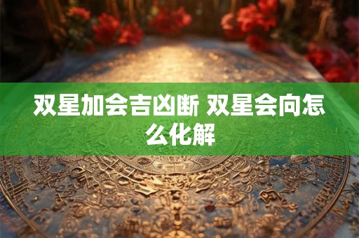 双星加会吉凶断 双星会向怎么化解