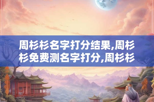 周杉杉名字打分结果,周杉杉免费测名字打分,周杉杉周易免费测名字打分