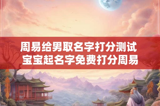 周易给男取名字打分测试 宝宝起名字免费打分周易