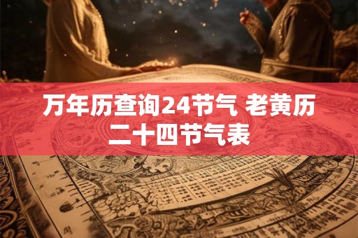 万年历查询24节气 老黄历二十四节气表