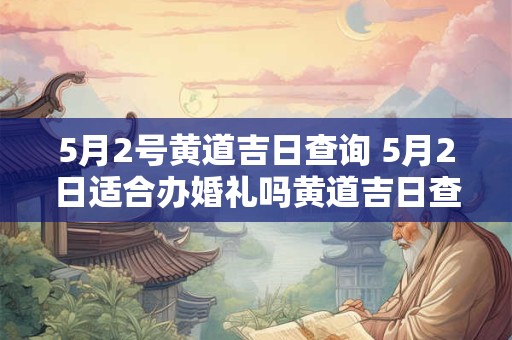 5月2号黄道吉日查询 5月2日适合办婚礼吗黄道吉日查询结果如何