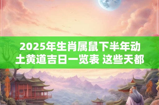 2025年生肖属鼠下半年动土黄道吉日一览表 这些天都不错
