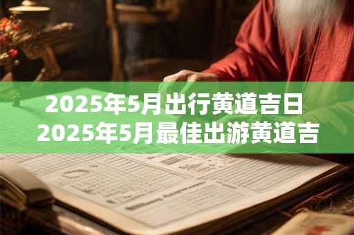 2025年5月出行黄道吉日 2025年5月最佳出游黄道吉日