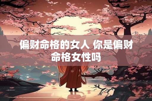 偏财命格的女人 你是偏财命格女性吗