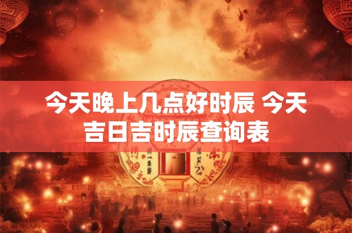 今天晚上几点好时辰 今天吉日吉时辰查询表