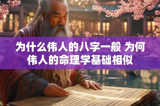 为什么伟人的八字一般 为何伟人的命理学基础相似