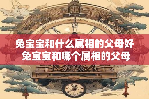 兔宝宝和什么属相的父母好 兔宝宝和哪个属相的父母更合适
