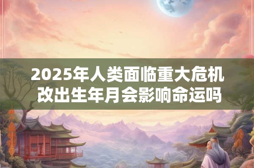 详细阅读:2025年人类面临重大危机 改出生年月会影响命运吗 2025年人类面临重大危机 改出生年月会影响命运吗