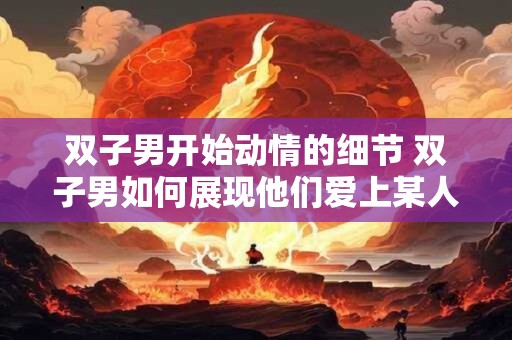 双子男开始动情的细节 双子男如何展现他们爱上某人的迹象