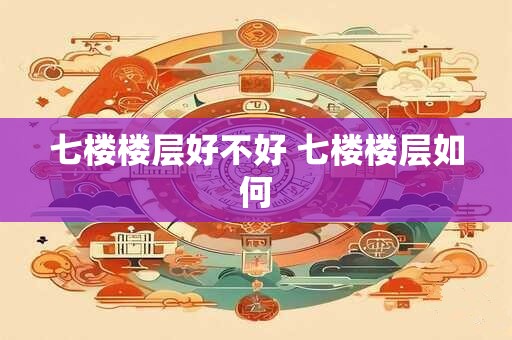七楼楼层好不好 七楼楼层如何