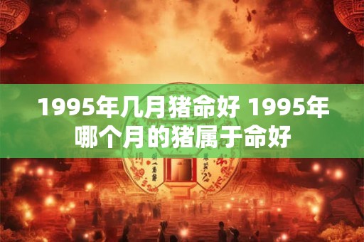 1995年几月猪命好 1995年哪个月的猪属于命好