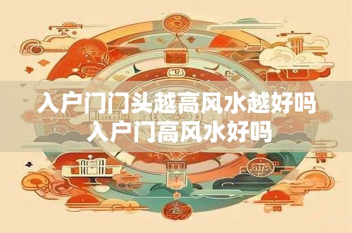 入户门门头越高风水越好吗 入户门高风水好吗 入户门门头越高风水越好吗 入户门高风水好吗