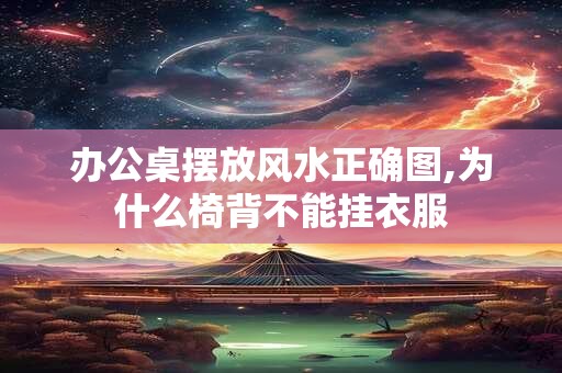 办公桌摆放风水正确图,为什么椅背不能挂衣服