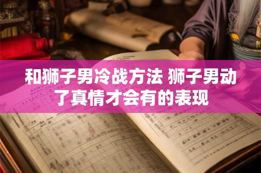 和狮子男冷战方法 狮子男动了真情才会有的表现