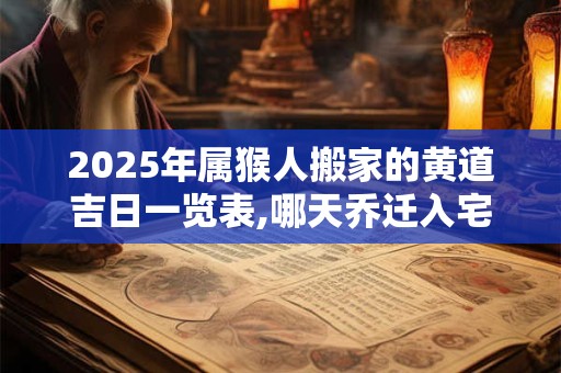 2025年属猴人搬家的黄道吉日一览表,哪天乔迁入宅最好? 2025年属猴人搬家的黄道吉日一览表,哪天乔迁入宅最好?