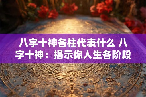八字十神各柱代表什么 八字十神:揭示你人生各阶段的秘密! 八字十神各柱代表什么 八字十神:揭示你人生各阶段的秘密!