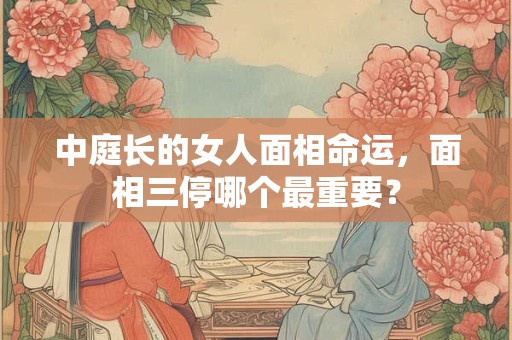 中庭长的女人面相命运，面相三停哪个最重要？