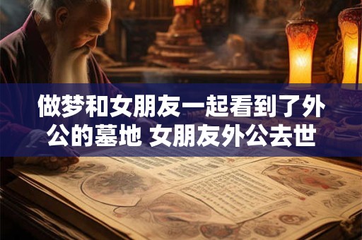 做梦和女朋友一起看到了外公的墓地 女朋友外公去世怎么安慰