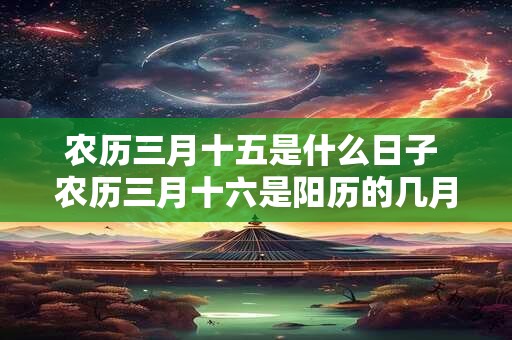 农历三月十五是什么日子 农历三月十六是阳历的几月几号
