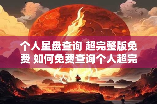 个人星盘查询 超完整版免费 如何免费查询个人超完整版星盘