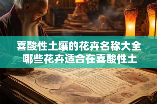 喜酸性土壤的花卉名称大全 哪些花卉适合在喜酸性土壤中生长附完整名称列表