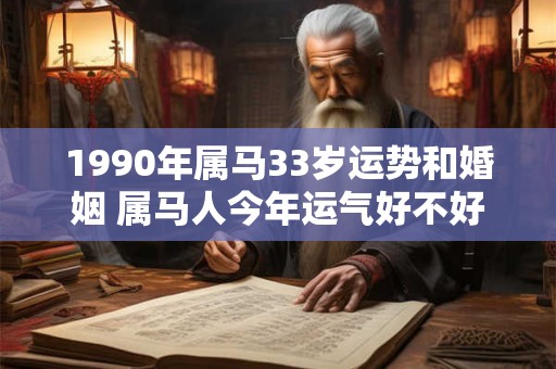 1990年属马33岁运势和婚姻 属马人今年运气好不好 1990年属马33岁运势和婚姻 属马人今年运气好不好