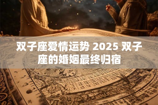 双子座爱情运势 2025 双子座的婚姻最终归宿 双子座爱情运势 2025 双子座的婚姻最终归宿