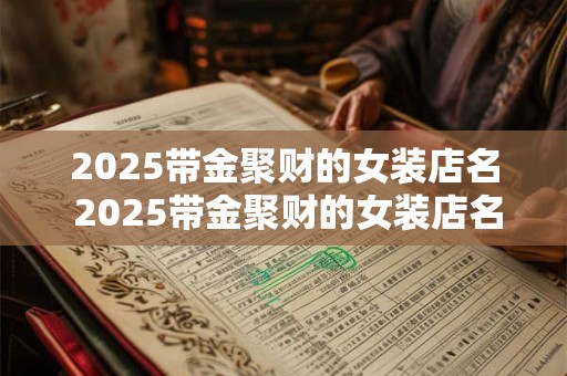 2025带金聚财的女装店名 2025带金聚财的女装店名 2025带金聚财的女装店名 2025带金聚财的女装店名