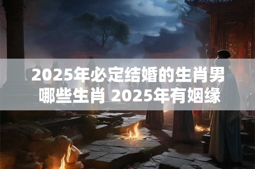 2026年必定结婚的生肖男 哪些生肖 2026年有姻缘