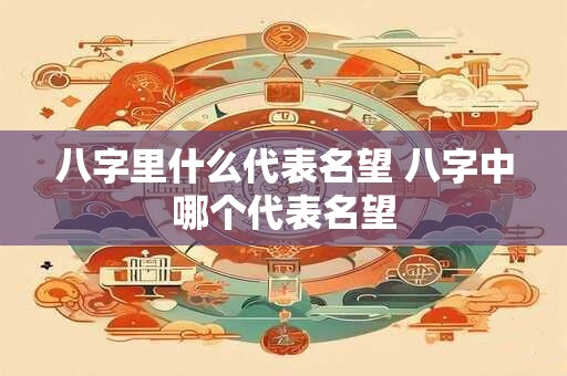 八字里什么代表名望 八字中哪个代表名望