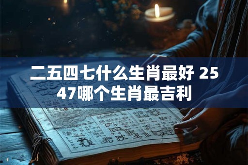 二五四七什么生肖最好 2547哪个生肖最吉利