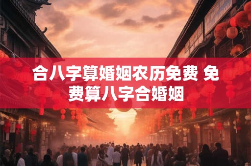 合八字算婚姻农历免费 免费算八字合婚姻