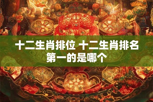 十二生肖排位 十二生肖排名第一的是哪个