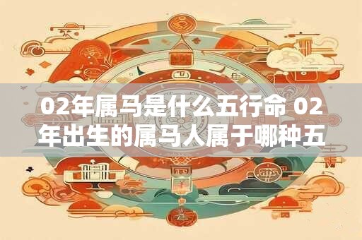 02年属马是什么五行命 02年出生的属马人属于哪种五行命格