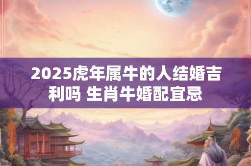 2025虎年属牛的人结婚吉利吗 生肖牛婚配宜忌