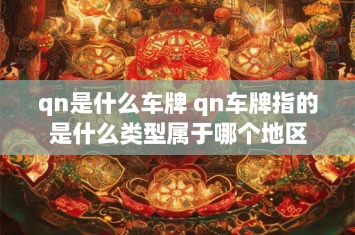 qn是什么车牌 qn车牌指的是什么类型属于哪个地区 qn是什么车牌 qn车牌指的是什么类型属于哪个地区