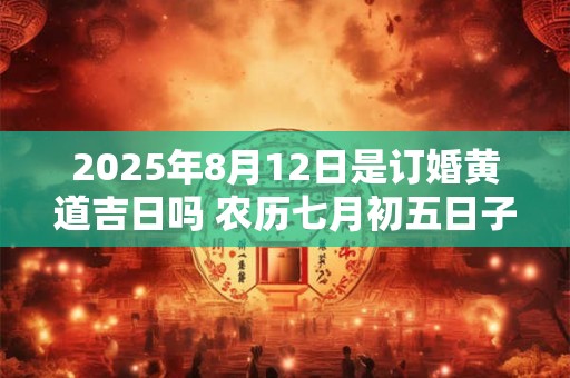 2025年8月12日是订婚黄道吉日吗 农历七月初五日子好吗