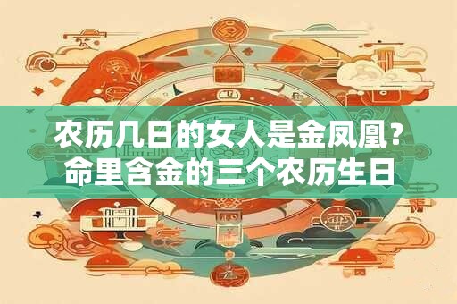 农历几日的女人是金凤凰？命里含金的三个农历生日
