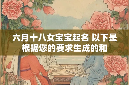 六月十八女宝宝起名 以下是根据您的要求生成的和 六月十八女宝宝起名 以下是根据您的要求生成的和