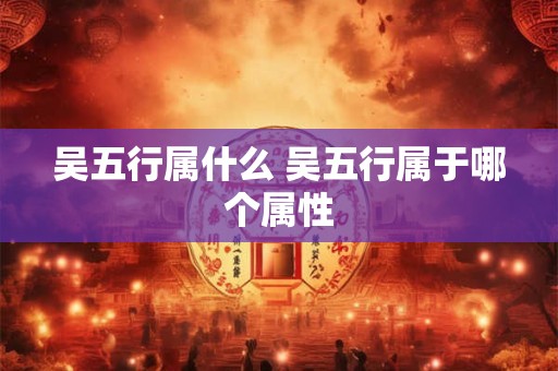 吴五行属什么 吴五行属于哪个属性
