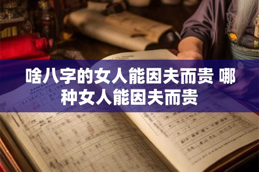 啥八字的女人能因夫而贵 哪种女人能因夫而贵