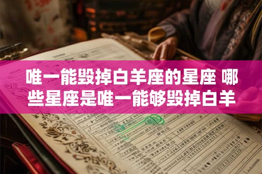 唯一能毁掉白羊座的星座 哪些星座是唯一能够毁掉白羊座的