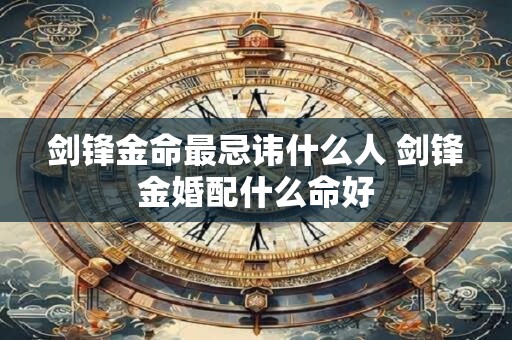 剑锋金命最忌讳什么人 剑锋金婚配什么命好