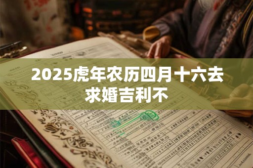 2025虎年农历四月十六去求婚吉利不