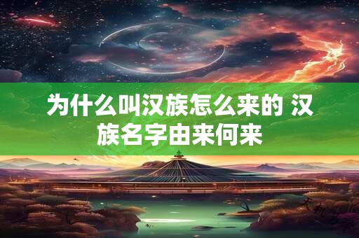 为什么叫汉族怎么来的 汉族名字由来何来